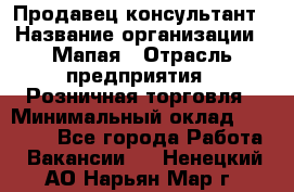 Продавец-консультант › Название организации ­ Мапая › Отрасль предприятия ­ Розничная торговля › Минимальный оклад ­ 24 000 - Все города Работа » Вакансии   . Ненецкий АО,Нарьян-Мар г.